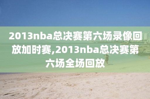 2013nba总决赛第六场录像回放加时赛,2013nba总决赛第六场全场回放