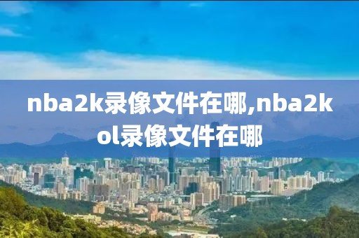 nba2k录像文件在哪,nba2kol录像文件在哪