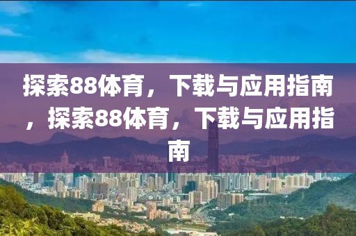 探索88体育，下载与应用指南，探索88体育，下载与应用指南