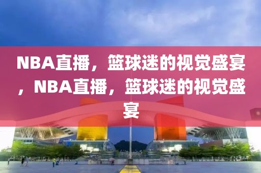 NBA直播，篮球迷的视觉盛宴，NBA直播，篮球迷的视觉盛宴