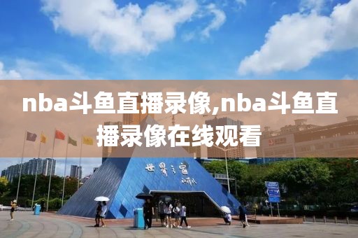 nba斗鱼直播录像,nba斗鱼直播录像在线观看