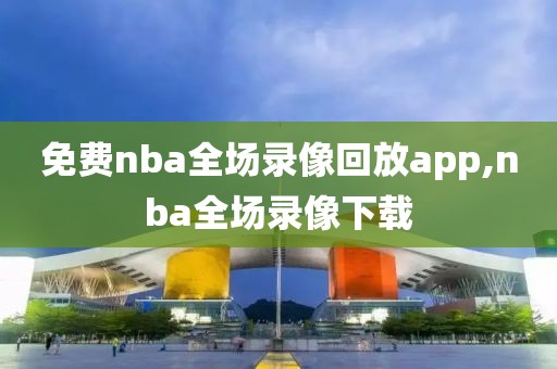 免费nba全场录像回放app,nba全场录像下载