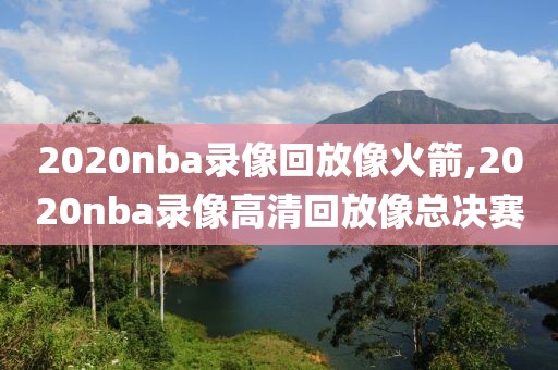 2020nba录像回放像火箭,2020nba录像高清回放像总决赛