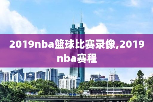 2019nba篮球比赛录像,2019nba赛程