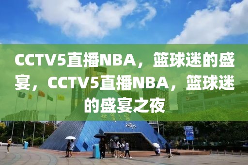 CCTV5直播NBA，篮球迷的盛宴，CCTV5直播NBA，篮球迷的盛宴之夜