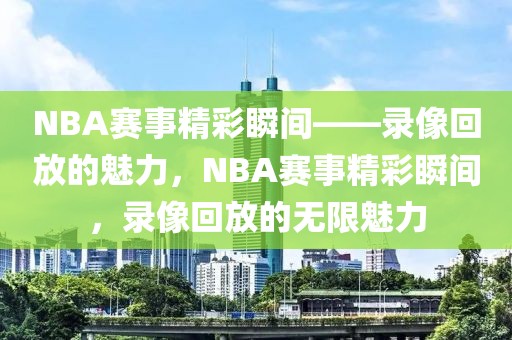 NBA赛事精彩瞬间——录像回放的魅力，NBA赛事精彩瞬间，录像回放的无限魅力