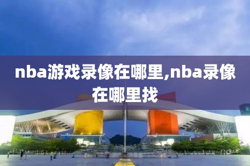 nba游戏录像在哪里,nba录像在哪里找