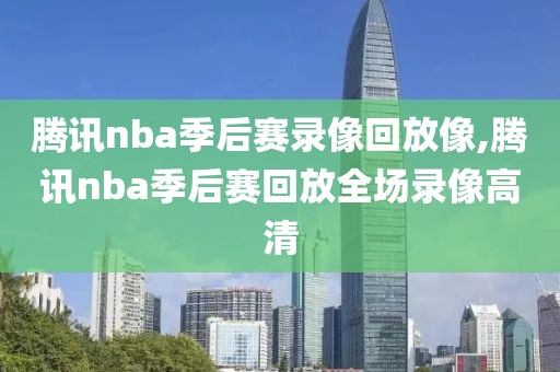 腾讯nba季后赛录像回放像,腾讯nba季后赛回放全场录像高清