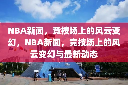 NBA新闻，竞技场上的风云变幻，NBA新闻，竞技场上的风云变幻与最新动态