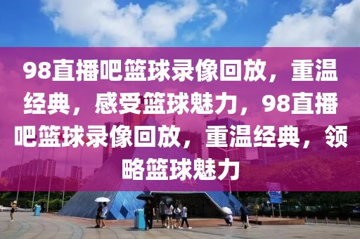 98直播吧篮球录像回放，重温经典，感受篮球魅力，98直播吧篮球录像回放，重温经典，领略篮球魅力