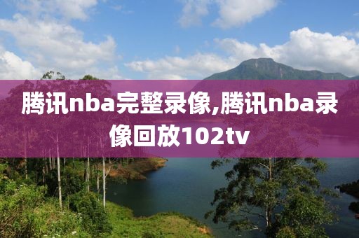 腾讯nba完整录像,腾讯nba录像回放102tv