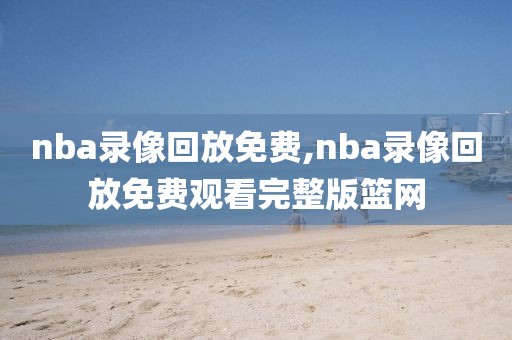 nba录像回放免费,nba录像回放免费观看完整版篮网