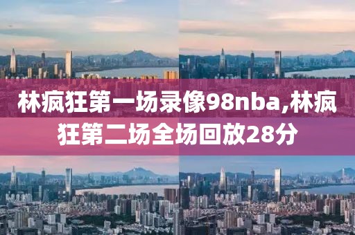 林疯狂第一场录像98nba,林疯狂第二场全场回放28分