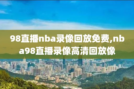 98直播nba录像回放免费,nba98直播录像高清回放像