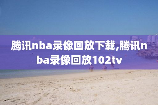 腾讯nba录像回放下载,腾讯nba录像回放102tv