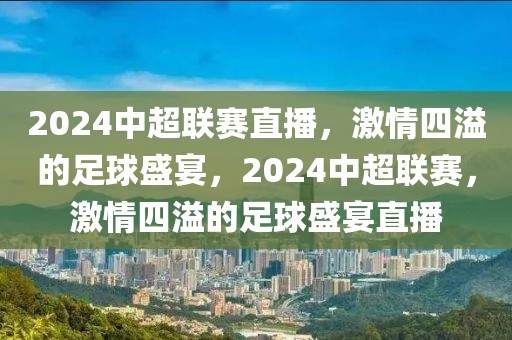 2024中超联赛直播，激情四溢的足球盛宴，2024中超联赛，激情四溢的足球盛宴直播