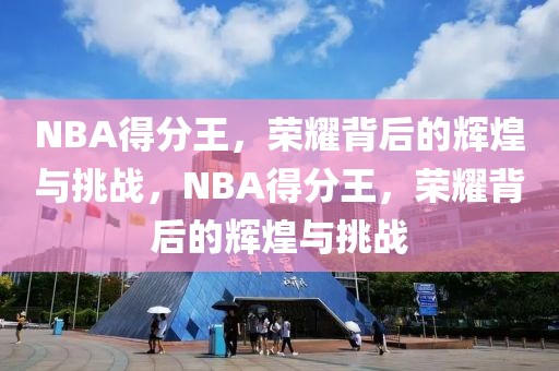 NBA得分王，荣耀背后的辉煌与挑战，NBA得分王，荣耀背后的辉煌与挑战