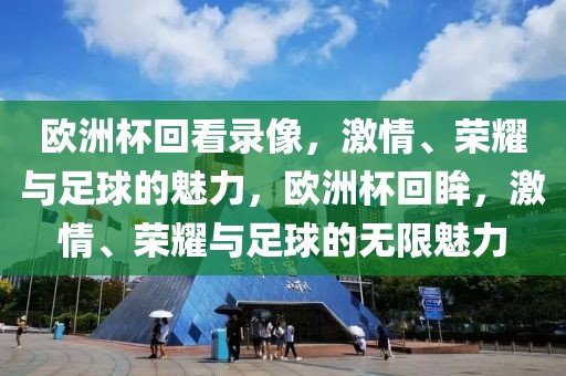 欧洲杯回看录像，激情、荣耀与足球的魅力，欧洲杯回眸，激情、荣耀与足球的无限魅力