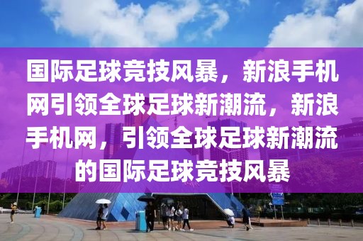 国际足球竞技风暴，新浪手机网引领全球足球新潮流，新浪手机网，引领全球足球新潮流的国际足球竞技风暴