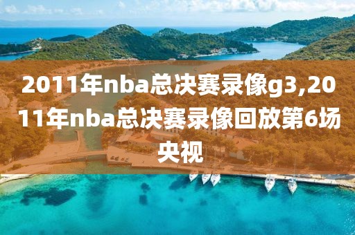 2011年nba总决赛录像g3,2011年nba总决赛录像回放第6场 央视