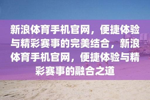 新浪体育手机官网，便捷体验与精彩赛事的完美结合，新浪体育手机官网，便捷体验与精彩赛事的融合之道