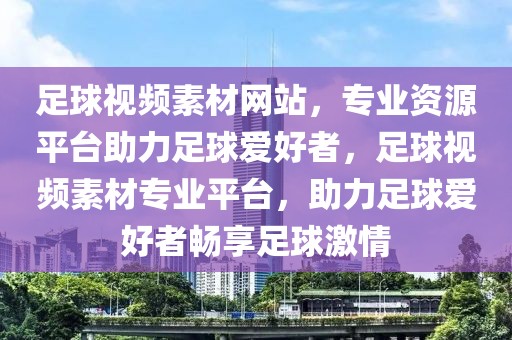 足球视频素材网站，专业资源平台助力足球爱好者，足球视频素材专业平台，助力足球爱好者畅享足球激情