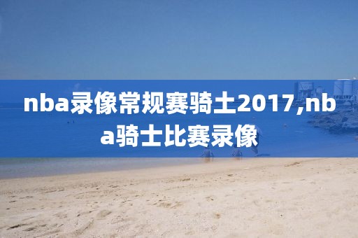 nba录像常规赛骑土2017,nba骑士比赛录像