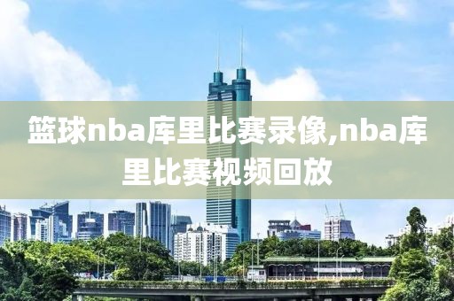 篮球nba库里比赛录像,nba库里比赛视频回放