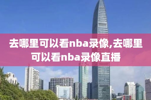 去哪里可以看nba录像,去哪里可以看nba录像直播