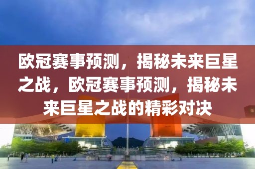 欧冠赛事预测，揭秘未来巨星之战，欧冠赛事预测，揭秘未来巨星之战的精彩对决