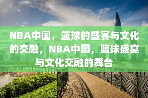 NBA中国，篮球的盛宴与文化的交融，NBA中国，篮球盛宴与文化交融的舞台