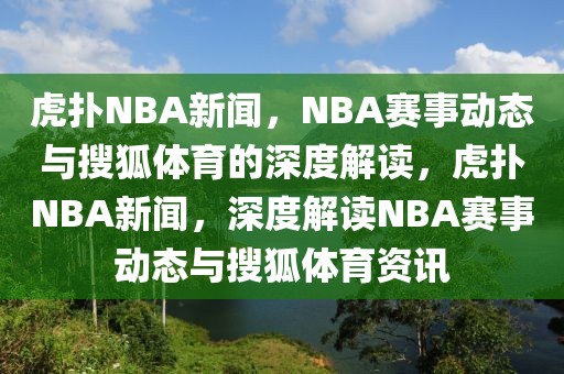 虎扑NBA新闻，NBA赛事动态与搜狐体育的深度解读，虎扑NBA新闻，深度解读NBA赛事动态与搜狐体育资讯