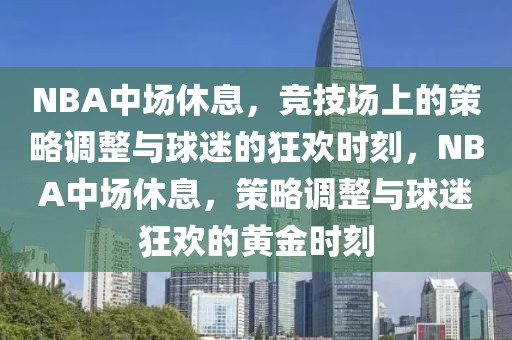 NBA中场休息，竞技场上的策略调整与球迷的狂欢时刻，NBA中场休息，策略调整与球迷狂欢的黄金时刻