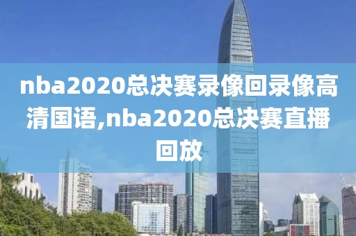 nba2020总决赛录像回录像高清国语,nba2020总决赛直播回放