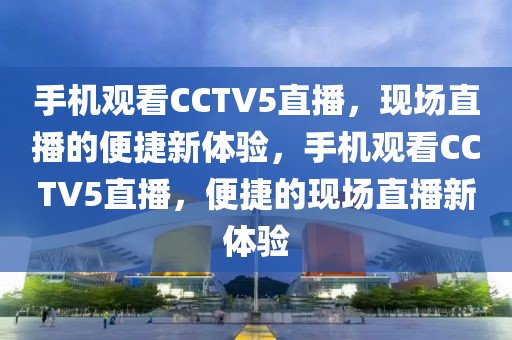 手机观看CCTV5直播，现场直播的便捷新体验，手机观看CCTV5直播，便捷的现场直播新体验