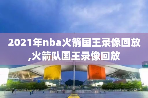 2021年nba火箭国王录像回放,火箭队国王录像回放