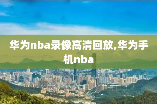 华为nba录像高清回放,华为手机nba