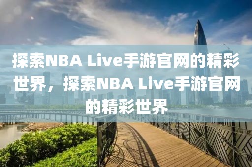 探索NBA Live手游官网的精彩世界，探索NBA Live手游官网的精彩世界