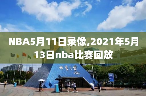 NBA5月11日录像,2021年5月13日nba比赛回放