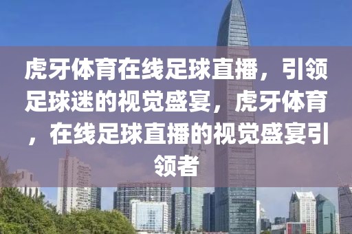 虎牙体育在线足球直播，引领足球迷的视觉盛宴，虎牙体育，在线足球直播的视觉盛宴引领者