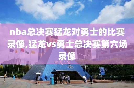 nba总决赛猛龙对勇士的比赛录像,猛龙vs勇士总决赛第六场录像