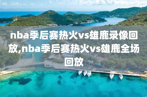 nba季后赛热火vs雄鹿录像回放,nba季后赛热火vs雄鹿全场回放