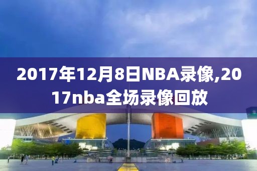 2017年12月8日NBA录像,2017nba全场录像回放