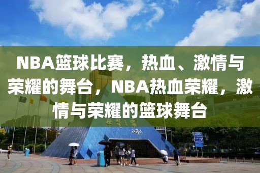 NBA篮球比赛，热血、激情与荣耀的舞台，NBA热血荣耀，激情与荣耀的篮球舞台