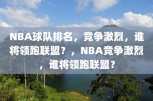 NBA球队排名，竞争激烈，谁将领跑联盟？，NBA竞争激烈，谁将领跑联盟？