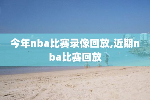 今年nba比赛录像回放,近期nba比赛回放