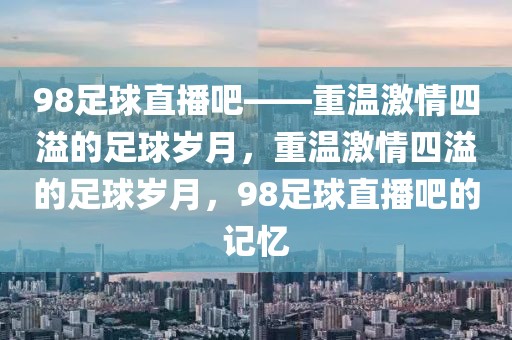 98足球直播吧——重温激情四溢的足球岁月，重温激情四溢的足球岁月，98足球直播吧的记忆