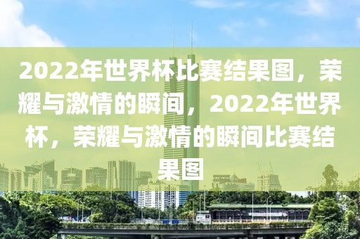 2022年世界杯比赛结果图，荣耀与激情的瞬间，2022年世界杯，荣耀与激情的瞬间比赛结果图