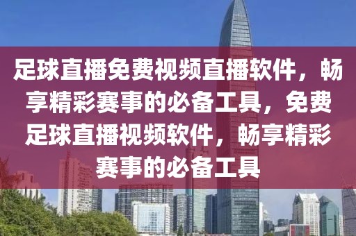 足球直播免费视频直播软件，畅享精彩赛事的必备工具，免费足球直播视频软件，畅享精彩赛事的必备工具