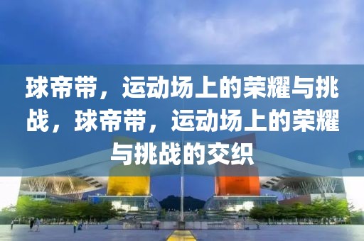 球帝带，运动场上的荣耀与挑战，球帝带，运动场上的荣耀与挑战的交织